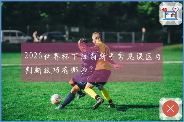 2026世界杯下注前新手常见误区与判断技巧有哪些？