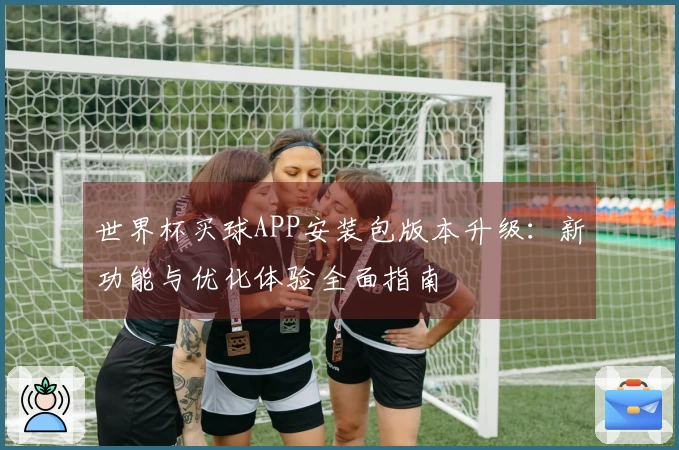 世界杯买球APP安装包版本升级：新功能与优化体验全面指南