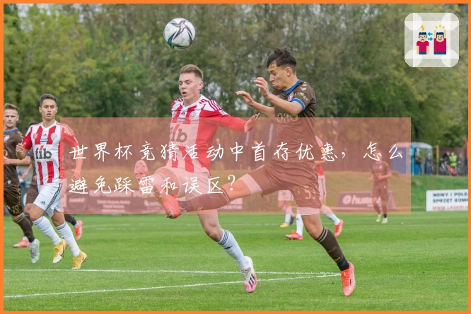 世界杯竞猜活动中首存优惠，怎么避免踩雷和误区？