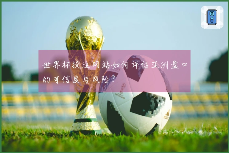 世界杯投注网站如何评估亚洲盘口的可信度与风险？