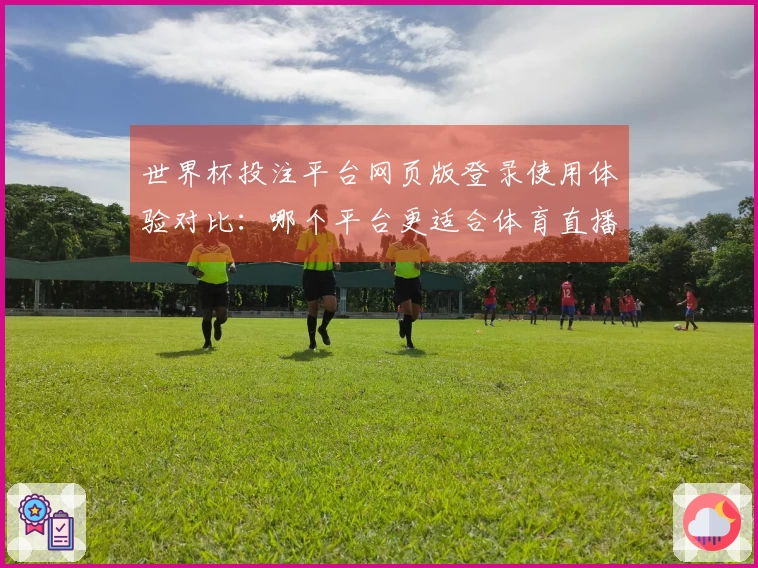 世界杯投注平台网页版登录使用体验对比：哪个平台更适合体育直播爱好者？