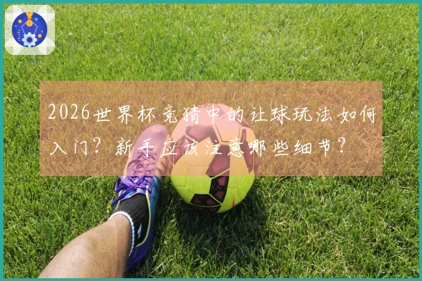 2026世界杯竞猜中的让球玩法如何入门？新手应该注意哪些细节？