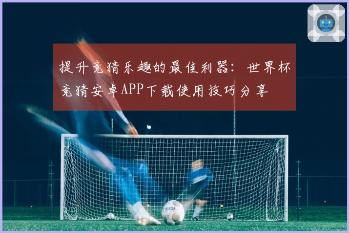 提升竞猜乐趣的最佳利器:世界杯竞猜安卓APP下载使用技巧分享