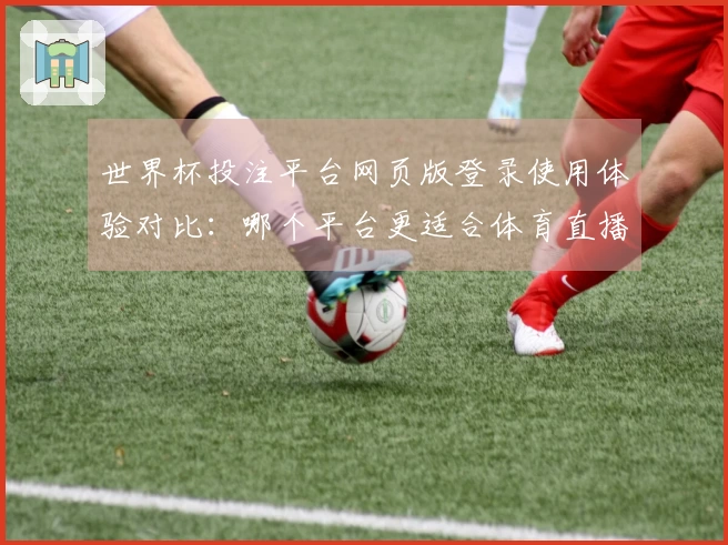 世界杯投注平台网页版登录使用体验对比：哪个平台更适合体育直播爱好者？