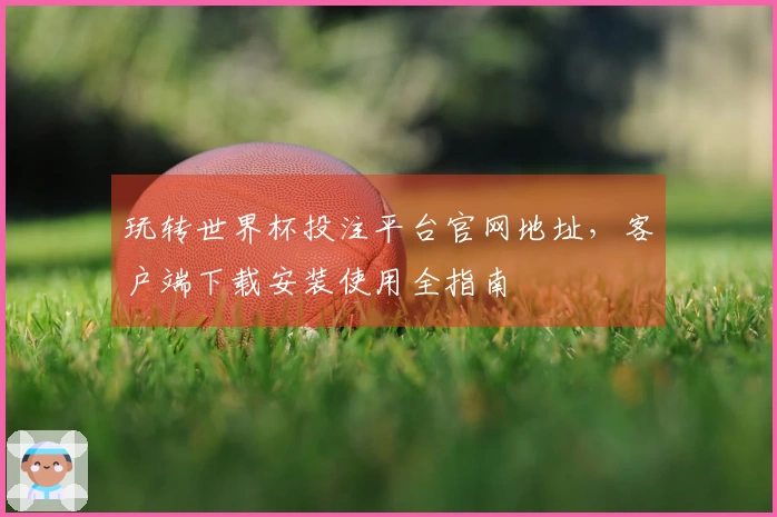 玩转世界杯投注平台官网地址，客户端下载安装使用全指南