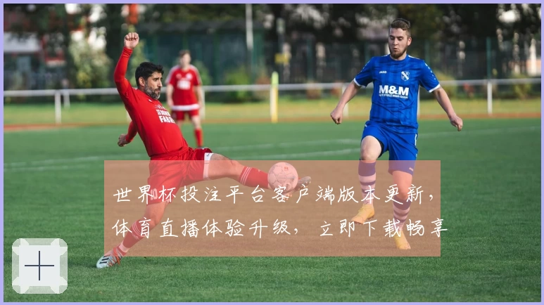 世界杯投注平台客户端版本更新，体育直播体验升级，立即下载畅享新功能
