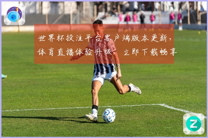 世界杯投注平台客户端版本更新,体育直播体验升级,立即下载畅享新功能