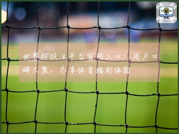 世界杯投注平台官网入口：用户口碑汇聚，尽享体育精彩体验