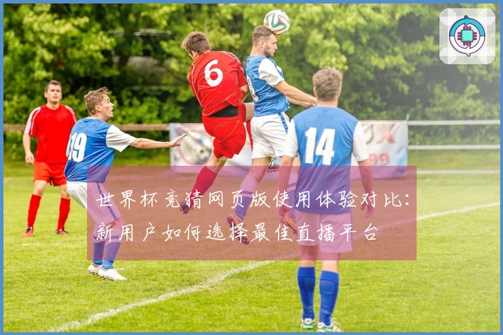 世界杯竞猜网页版使用体验对比：新用户如何选择最佳直播平台