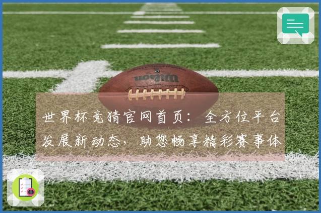 世界杯竞猜官网首页：全方位平台发展新动态，助您畅享精彩赛事体验