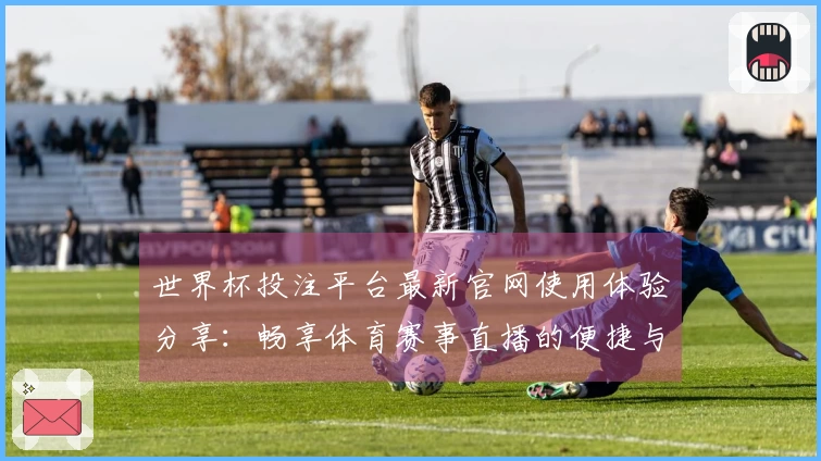 世界杯投注平台最新官网使用体验分享：畅享体育赛事直播的便捷与乐趣