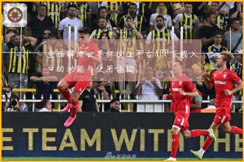 全面解读世界杯投注平台APP下载入口的功能与使用体验