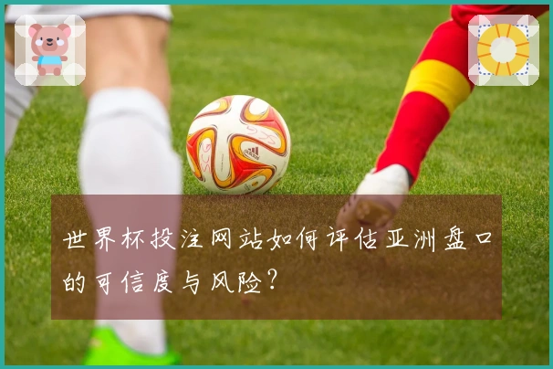世界杯投注网站如何评估亚洲盘口的可信度与风险？
