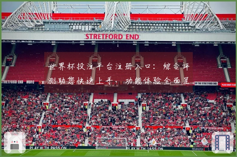 世界杯投注平台注册入口:综合评测助您快速上手,功能体验全面呈现