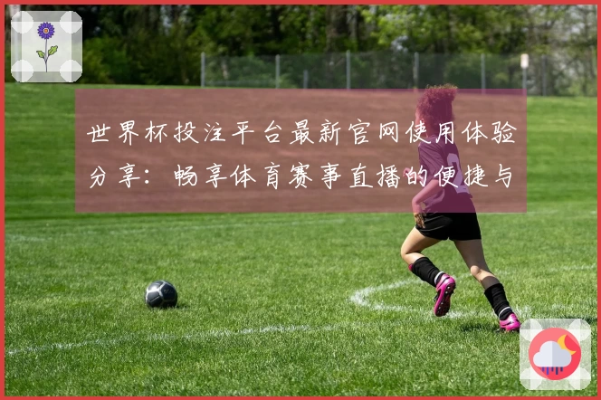 世界杯投注平台最新官网使用体验分享：畅享体育赛事直播的便捷与乐趣