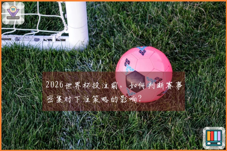 2026世界杯投注前，如何判断赛事密集对下注策略的影响？