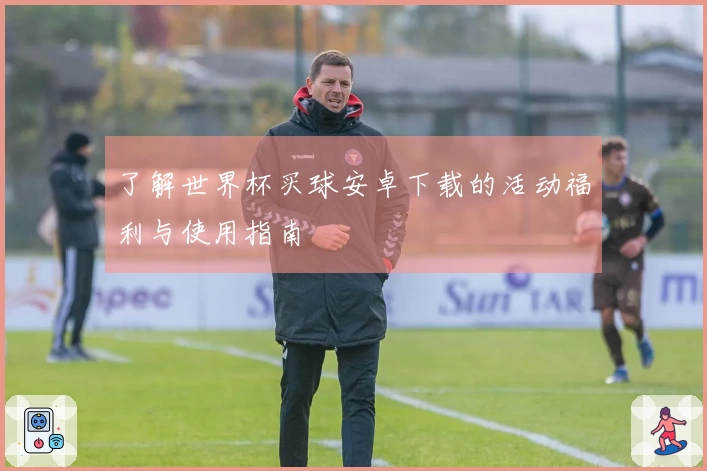 了解世界杯买球安卓下载的活动福利与使用指南