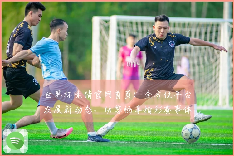 世界杯竞猜官网首页：全方位平台发展新动态，助您畅享精彩赛事体验