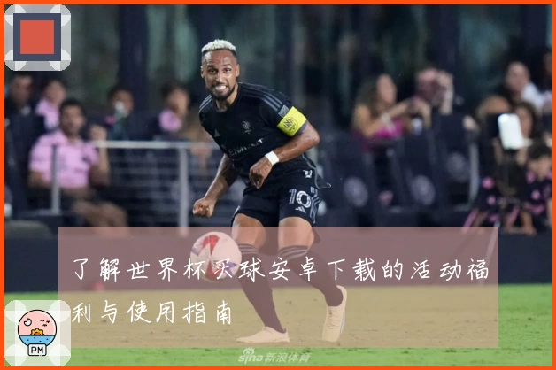 了解世界杯买球安卓下载的活动福利与使用指南