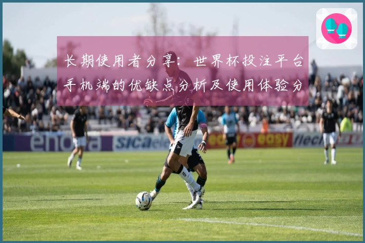 长期使用者分享：世界杯投注平台手机端的优缺点分析及使用体验分享