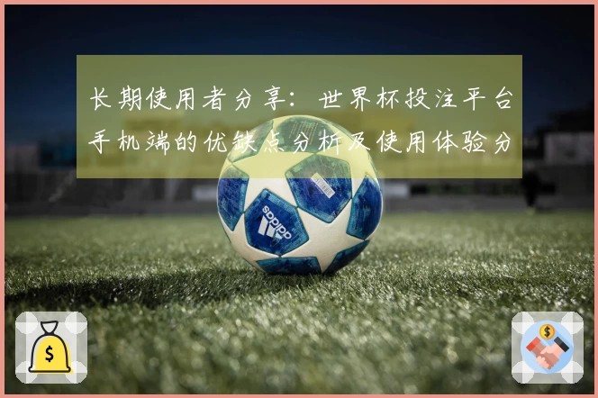 长期使用者分享：世界杯投注平台手机端的优缺点分析及使用体验分享