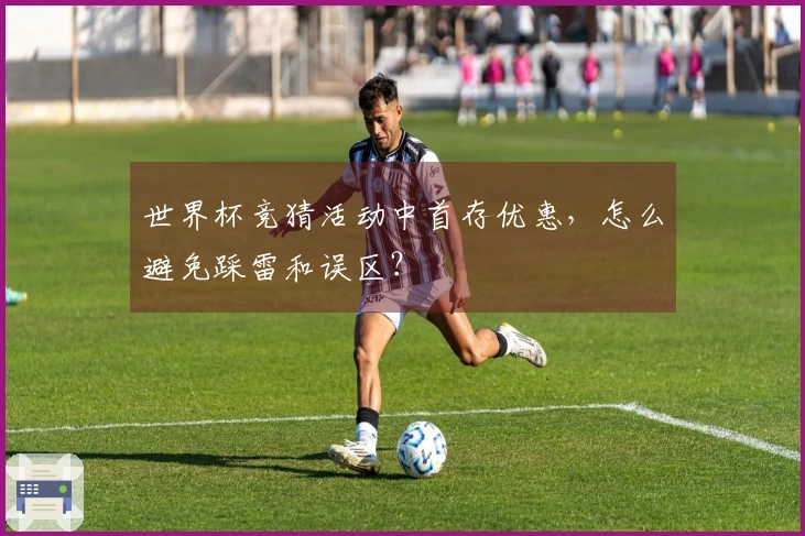 世界杯竞猜活动中首存优惠，怎么避免踩雷和误区？