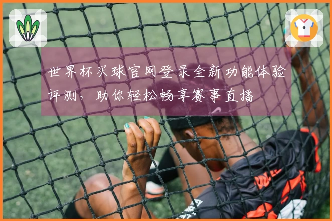 世界杯买球官网登录全新功能体验评测，助你轻松畅享赛事直播