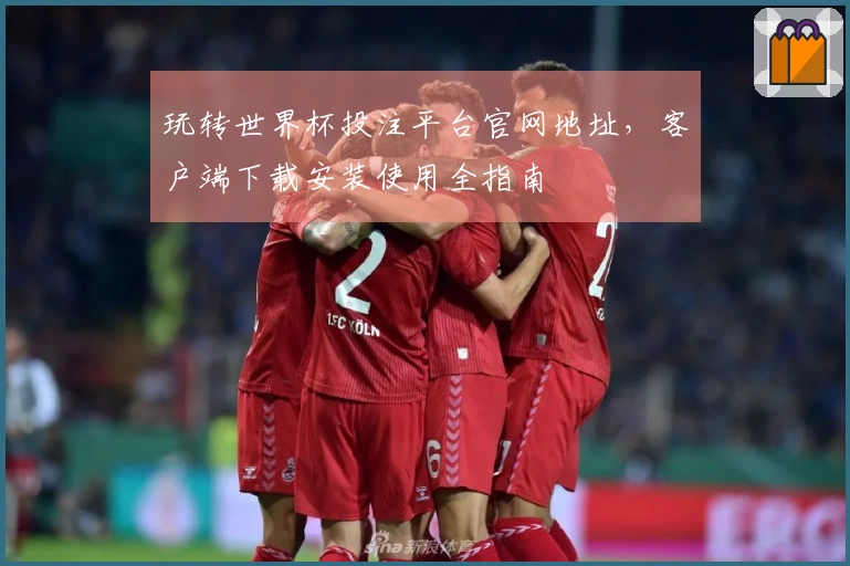 玩转世界杯投注平台官网地址，客户端下载安装使用全指南