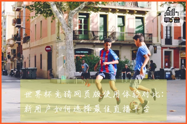 世界杯竞猜网页版使用体验对比：新用户如何选择最佳直播平台