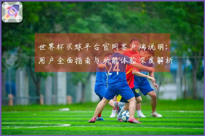 世界杯买球平台官网客户端说明：用户全面指南与功能体验深度解析