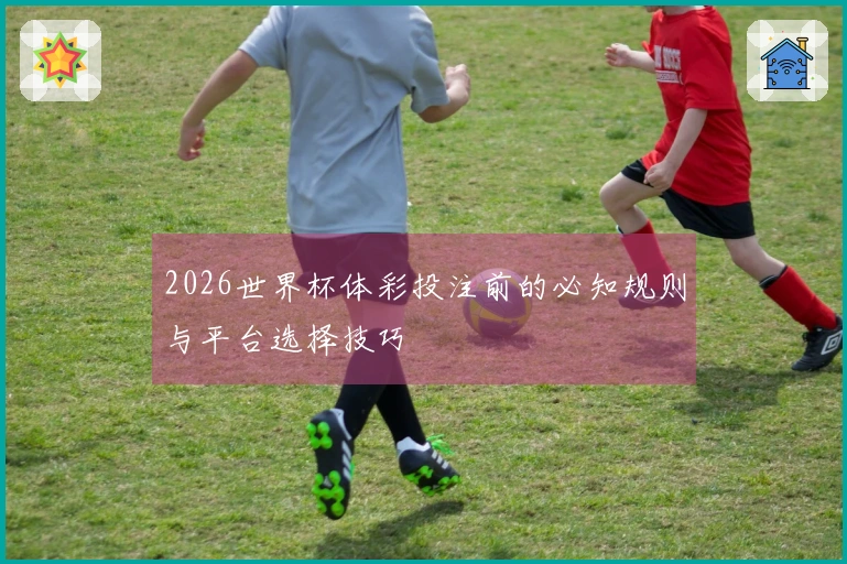 2026世界杯体彩投注前的必知规则与平台选择技巧
